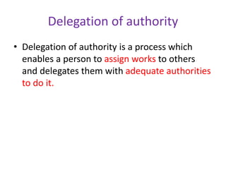 Delegation of authority
• Delegation of authority is a process which
enables a person to assign works to others
and delegates them with adequate authorities
to do it.
 