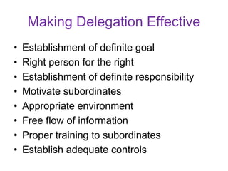 Making Delegation Effective
• Establishment of definite goal
• Right person for the right
• Establishment of definite responsibility
• Motivate subordinates
• Appropriate environment
• Free flow of information
• Proper training to subordinates
• Establish adequate controls
 