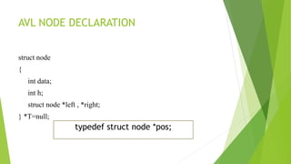 AVL NODE DECLARATION
struct node
{
int data;
int h;
struct node *left , *right;
} *T=null;
typedef struct node *pos;
 
