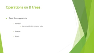 Operations on B trees
 Basic three opeartions
 Insertion
 Insertion will be done in the leaf nodes
 Deletion
 Search
 