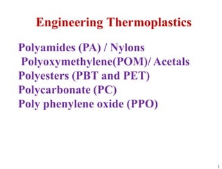 1
Engineering Thermoplastics
Polyamides (PA) / Nylons
Polyoxymethylene(POM)/ Acetals
Polyesters (PBT and PET)
Polycarbonate (PC)
Poly phenylene oxide (PPO)
 