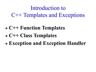 Introduction to
C++ Templates and Exceptions
 C++ Function Templates
 C++ Class Templates
 Exception and Exception Handler
 