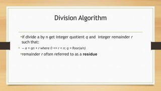 Division Algorithm
•if divide a by n get integer quotient q and integer remainder r
such that:
• – a = qn + r where 0 <= r < n; q = floor(a/n)
•remainder r often referred to as a residue
 