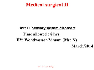 Medical surgical II
Unit III. Sensory system disorders
Time allowed : 8 hrs
BY: Wondwossen Yimam (Msc.N)
March/2014
Alkan University College
 
