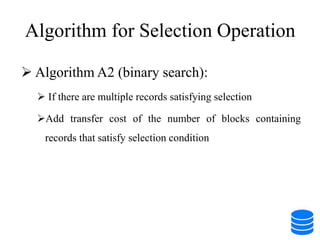 Algorithm for Selection Operation
 Algorithm A2 (binary search):
 If there are multiple records satisfying selection
Add transfer cost of the number of blocks containing
records that satisfy selection condition
 