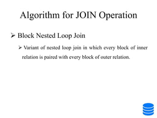 Algorithm for JOIN Operation
 Block Nested Loop Join
 Variant of nested loop join in which every block of inner
relation is paired with every block of outer relation.
 