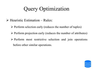 Query Optimization
 Heuristic Estimation – Rules:
 Perform selection early (reduces the number of tuples)
 Perform projection early (reduces the number of attributes)
 Perform most restrictive selection and join operations
before other similar operations.
 
