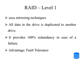 RAID – Level 1
 uses mirroring techniques
 All data in the drive is duplicated to another
drive.
 It provides 100% redundancy in case of a
failure.
 Advantage: Fault Tolerance
 