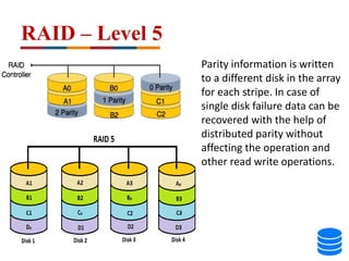 RAID – Level 5
Parity information is written
to a different disk in the array
for each stripe. In case of
single disk failure data can be
recovered with the help of
distributed parity without
affecting the operation and
other read write operations.
 