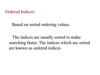 Ordered Indices:
Based on sorted ordering values.
The indices are usually sorted to make
searching faster. The indices which are sorted
are known as ordered indices
 