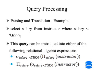 Query Processing
 Parsing and Translation - Example:
 select salary from instructor where salary <
75000;
 This query can be translated into either of the
following relational-algebra expressions:
 