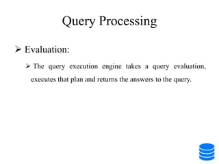 Query Processing
 Evaluation:
 The query execution engine takes a query evaluation,
executes that plan and returns the answers to the query.
 