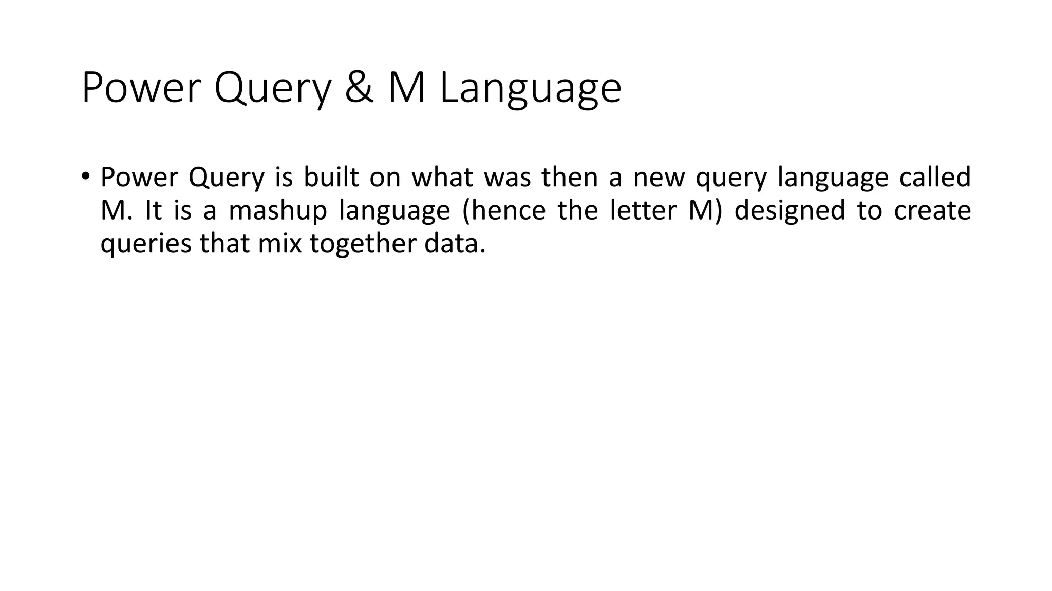 Power Query & M Language
• Power Query is built on what was then a new query language called
M. It is a mashup language (hence the letter M) designed to create
queries that mix together data.
 
