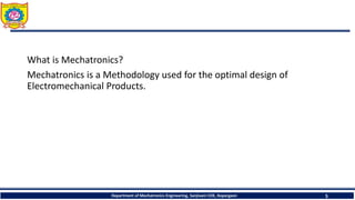 What is Mechatronics?
Mechatronics is a Methodology used for the optimal design of
Electromechanical Products.
Department of Mechatronics Engineering, Sanjivani COE, Kopargaon 5
 