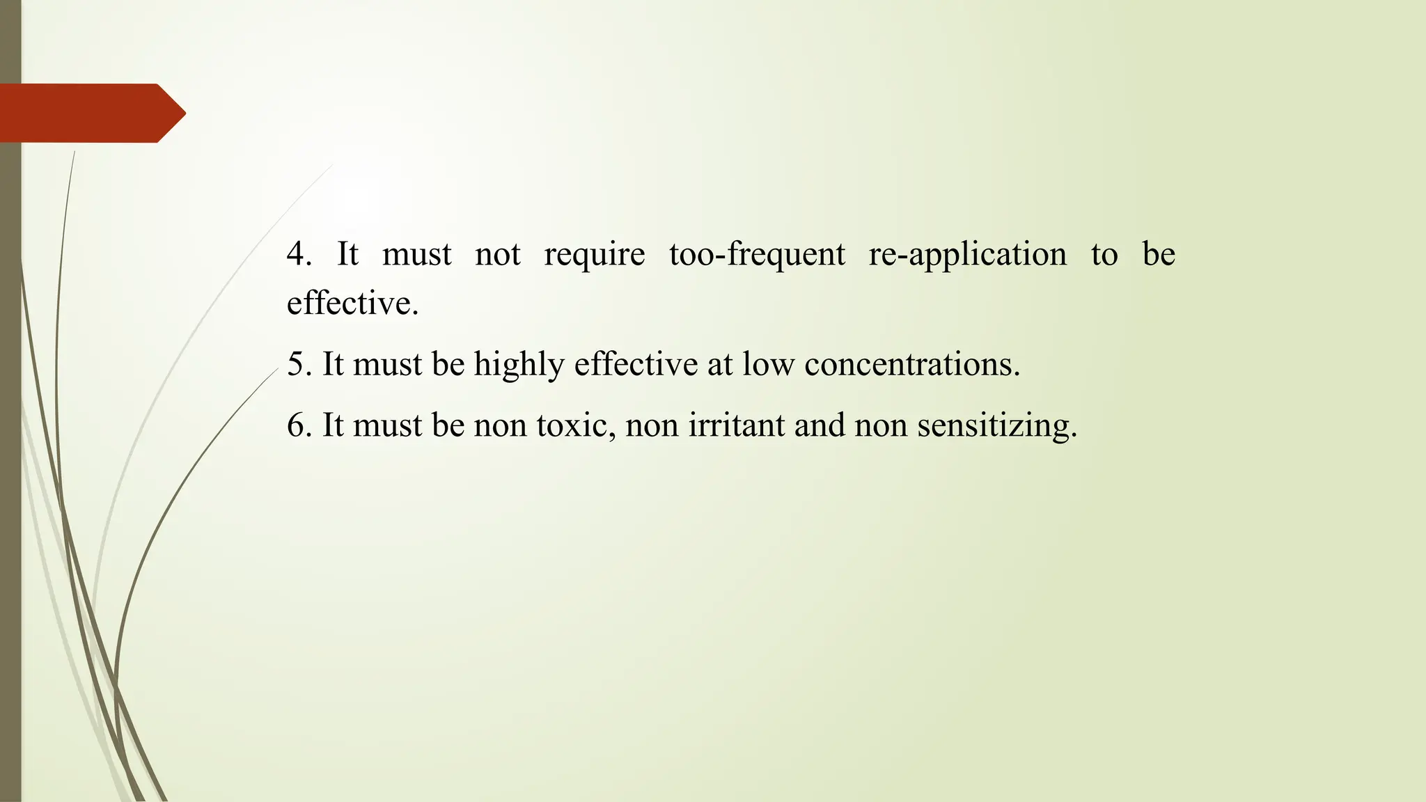 4. It must not require too-frequent re-application to be
effective.
5. It must be highly effective at low concentrations.
6. It must be non toxic, non irritant and non sensitizing.
 