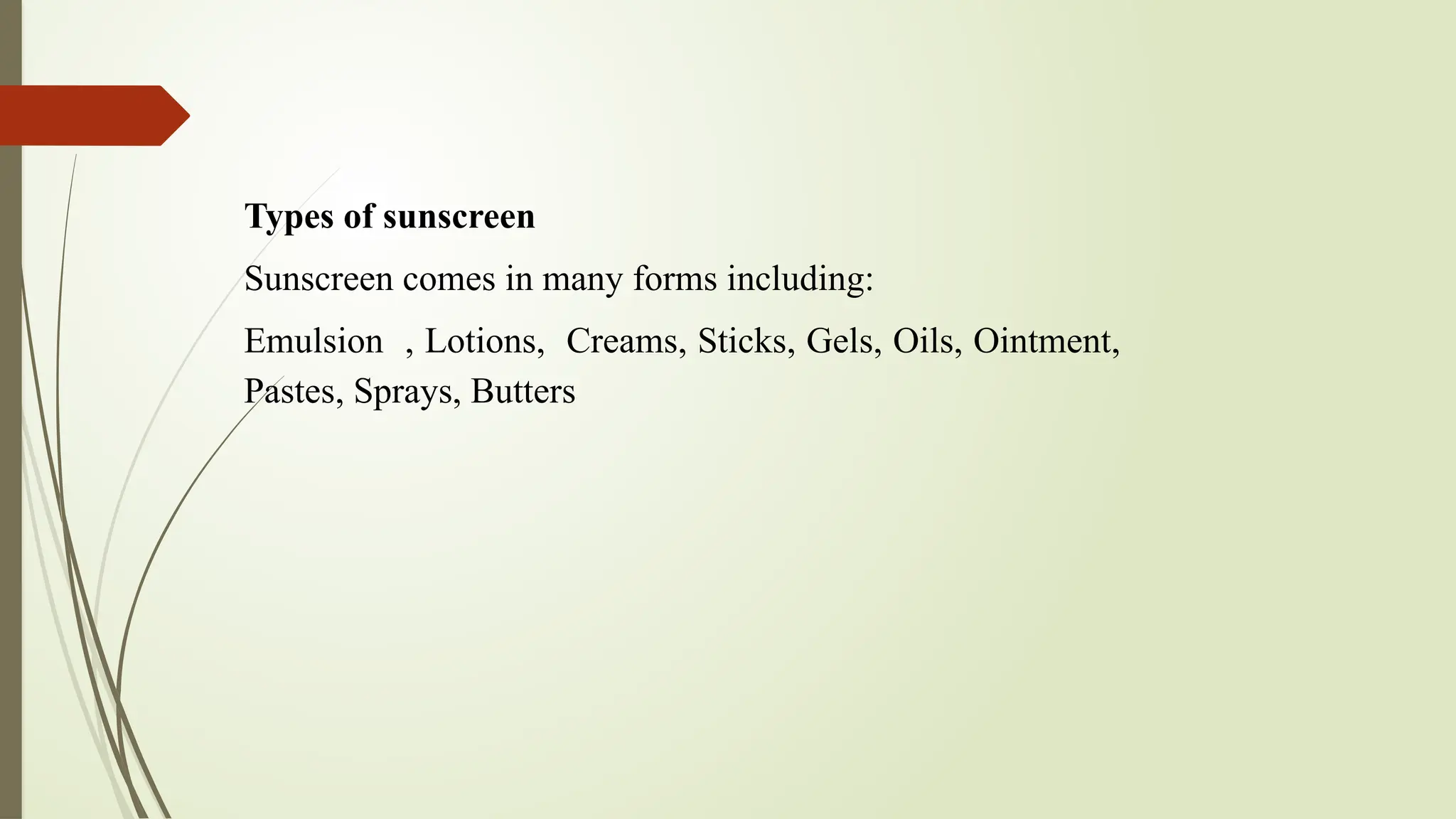 Types of sunscreen
Sunscreen comes in many forms including:
Emulsion , Lotions, Creams, Sticks, Gels, Oils, Ointment,
Pastes, Sprays, Butters
 