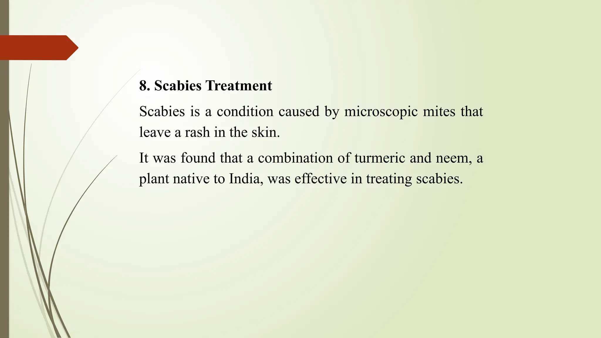 8. Scabies Treatment
Scabies is a condition caused by microscopic mites that
leave a rash in the skin.
It was found that a combination of turmeric and neem, a
plant native to India, was effective in treating scabies.
 
