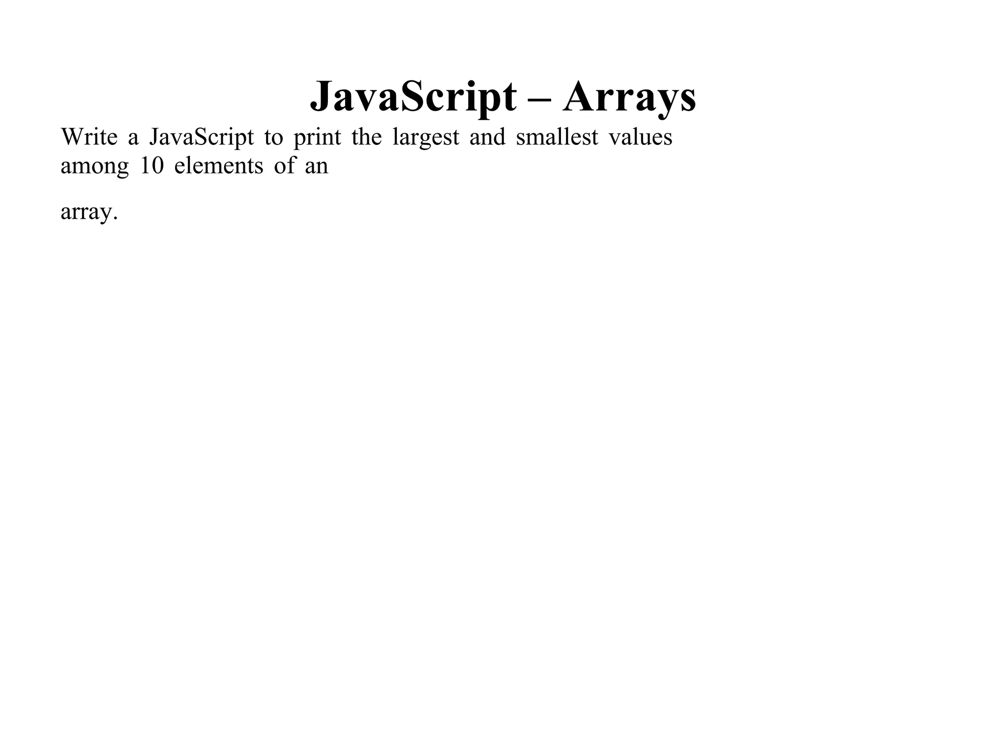 JavaScript – Arrays
Write a JavaScript to print the largest and smallest values
among 10 elements of an
array.
 