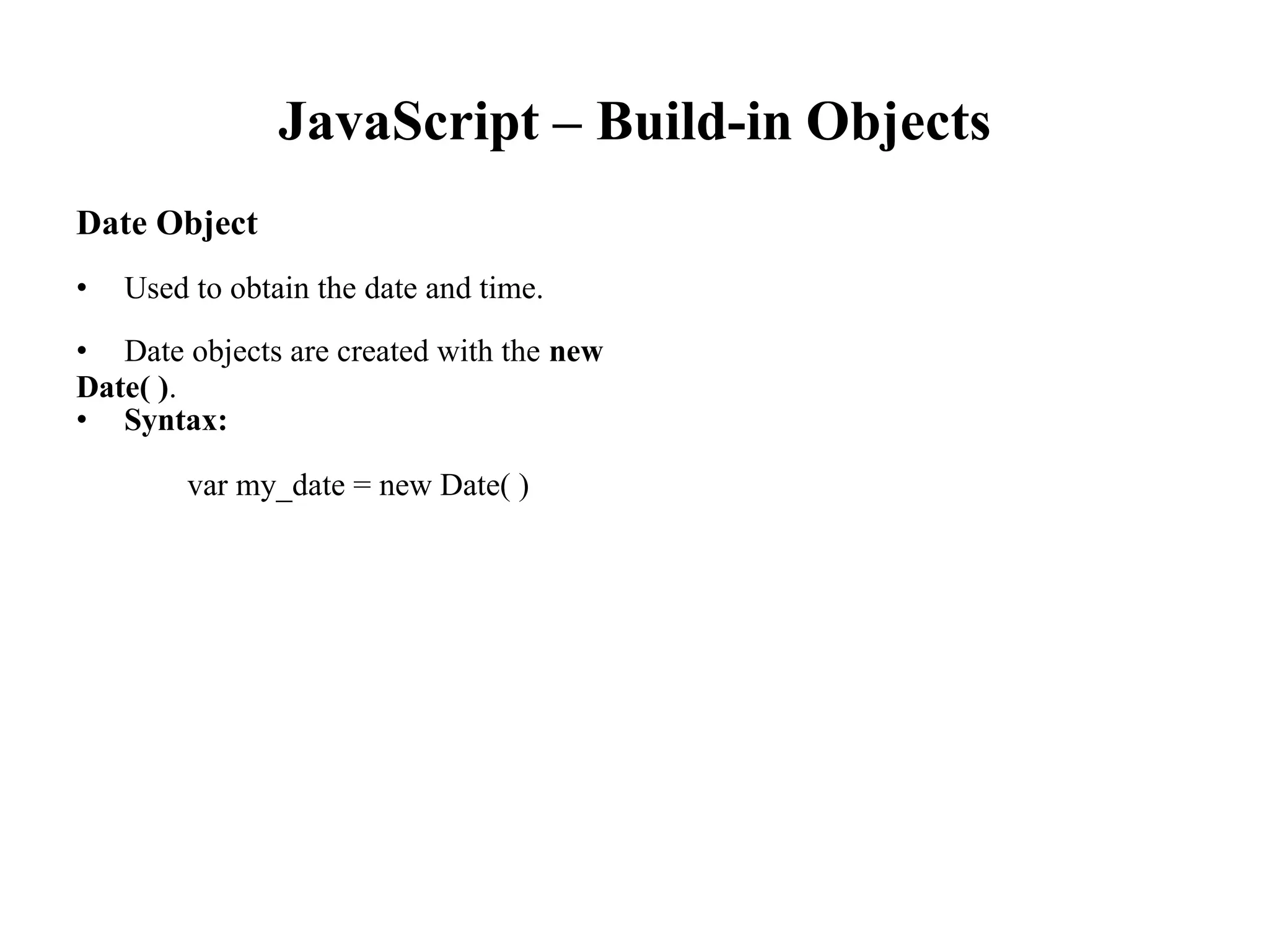 JavaScript – Build-in Objects
Date Object
• Used to obtain the date and time.
• Date objects are created with the new
Date( ).
• Syntax:
var my_date = new Date( )
 