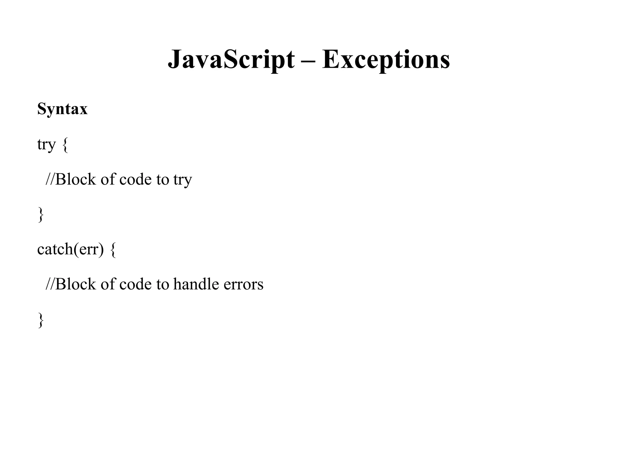 JavaScript – Exceptions
Syntax
try {
//Block of code to try
}
catch(err) {
//Block of code to handle errors
}
 