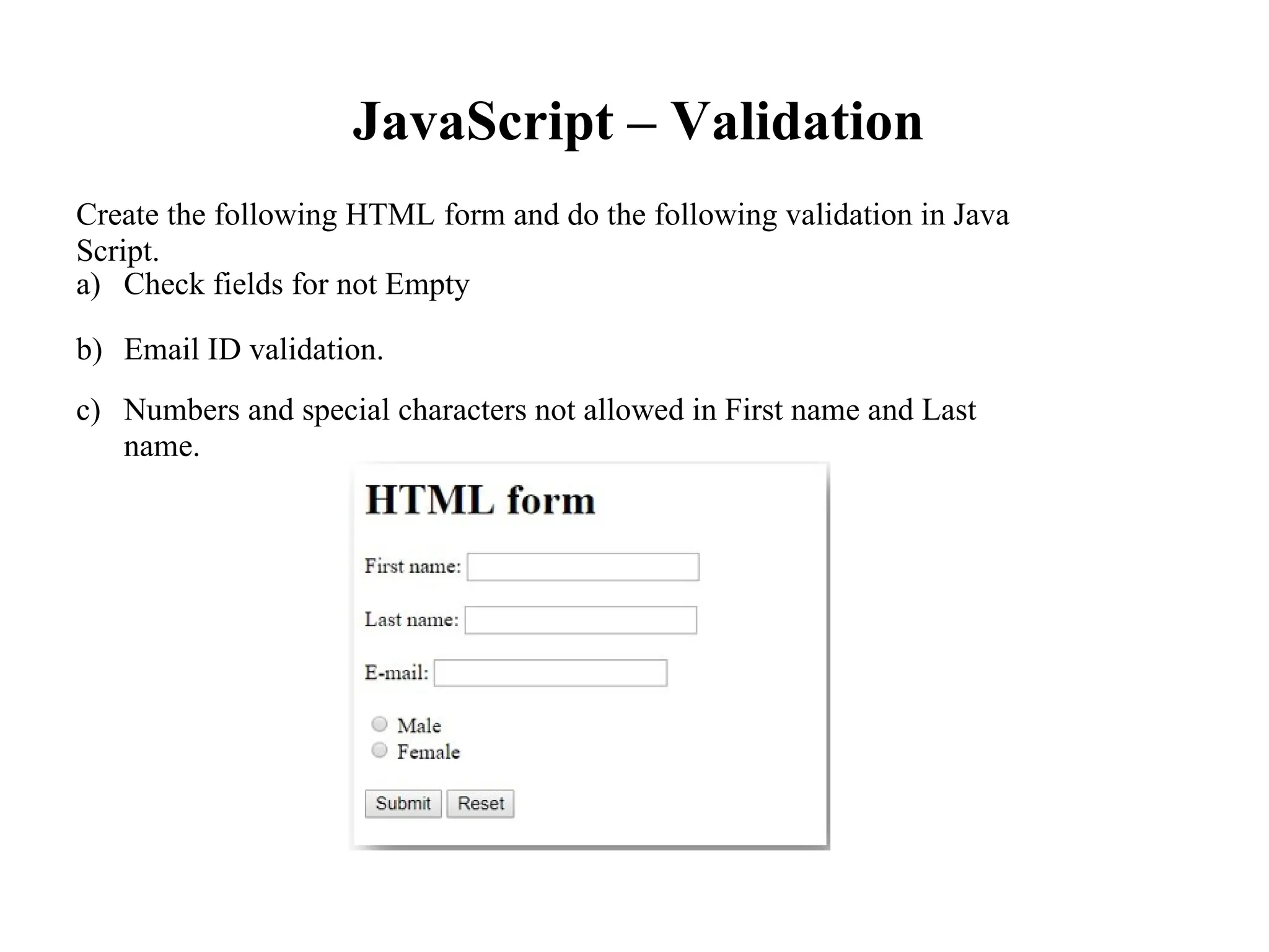 JavaScript – Validation
Create the following HTML form and do the following validation in Java
Script.
a) Check fields for not Empty
b)
c)
Email ID validation.
Numbers and special characters not allowed in First name and Last
name.
 