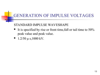 13
GENERATION OF IMPULSE VOLTAGES
STANDARD IMPULSE WAVESHAPE
 It is specified by rise or front time,fall or tail time to 50%
peak value and peak value.
 1.2/50 μ s,1000 kV.
 