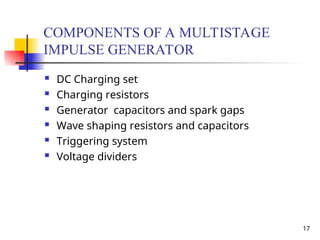 17
COMPONENTS OF A MULTISTAGE
IMPULSE GENERATOR
 DC Charging set
 Charging resistors
 Generator capacitors and spark gaps
 Wave shaping resistors and capacitors
 Triggering system
 Voltage dividers
 