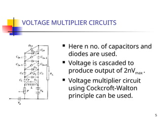 5
VOLTAGE MULTIPLIER CIRCUITS
 Here n no. of capacitors and
diodes are used.
 Voltage is cascaded to
produce output of 2nVmax .
 Voltage multiplier circuit
using Cockcroft-Walton
principle can be used.
 