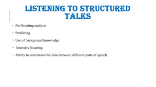 11
LISTENING TO STRUCTURED
TALKS
• Pre-listening analysis
• Predicting
• Use of background knowledge
• Intensive listening
• Ability to understand the links between different parts of speech
 