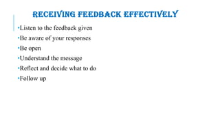RECEIVING FEEDBACK EFFECTIVELY
•Listen to the feedback given
•Be aware of your responses
•Be open
•Understand the message
•Reflect and decide what to do
•Follow up
 
