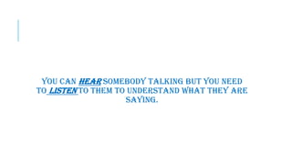 You can hear somebody talking but you need
to listen to them to understand what they are
saying.
 