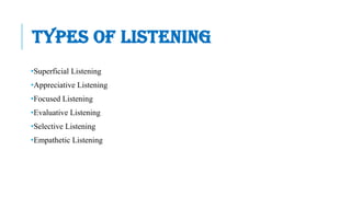 TYPES OF LISTENING
•Superficial Listening
•Appreciative Listening
•Focused Listening
•Evaluative Listening
•Selective Listening
•Empathetic Listening
 