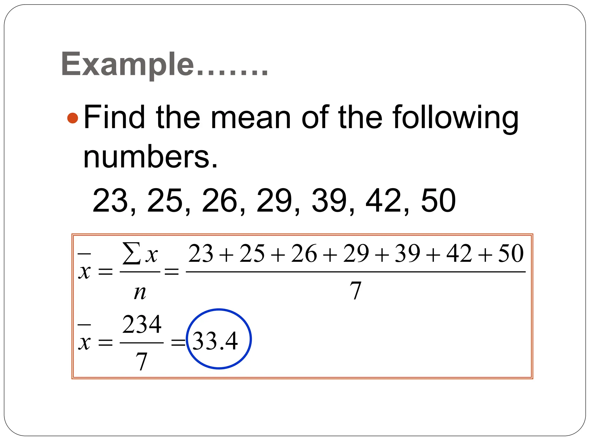 Example…….
Find the mean of the following
numbers.
23, 25, 26, 29, 39, 42, 50
4
.
33
7
234
7
50
42
39
29
26
25
23











x
n
x
x
 