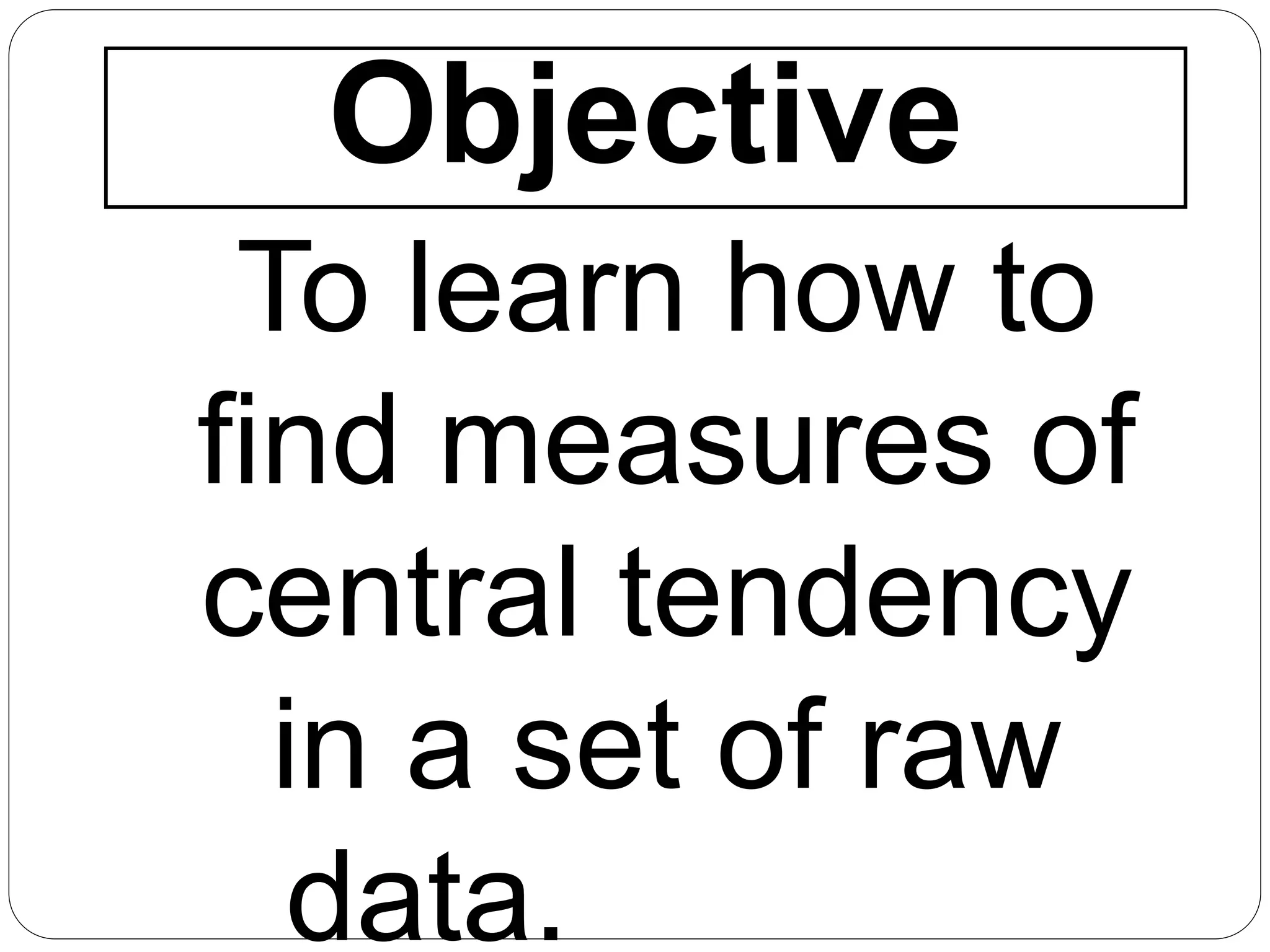 Objective
To learn how to
find measures of
central tendency
in a set of raw
data.
 