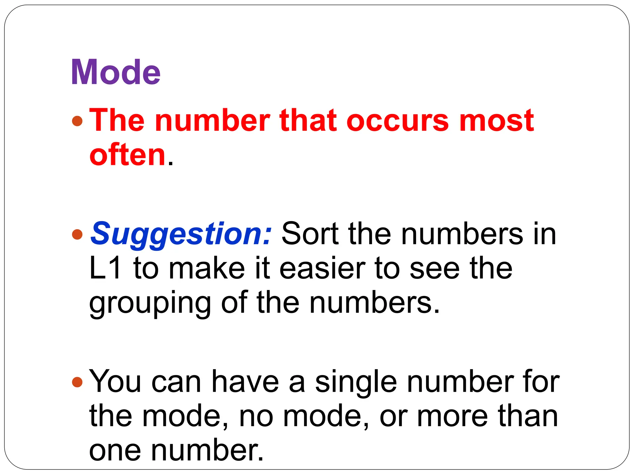 Mode
 The number that occurs most
often.
 Suggestion: Sort the numbers in
L1 to make it easier to see the
grouping of the numbers.
 You can have a single number for
the mode, no mode, or more than
one number.
 