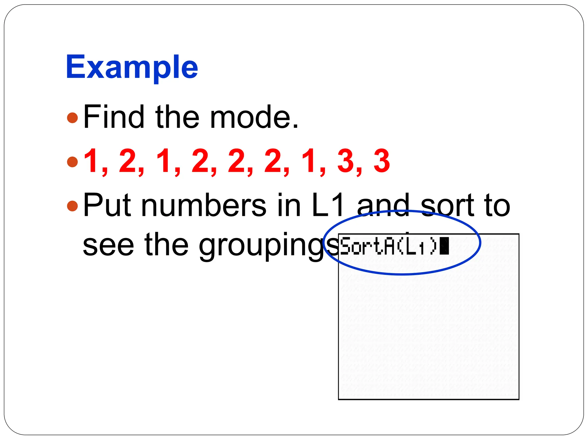 Example
Find the mode.
1, 2, 1, 2, 2, 2, 1, 3, 3
Put numbers in L1 and sort to
see the groupings easier.
 