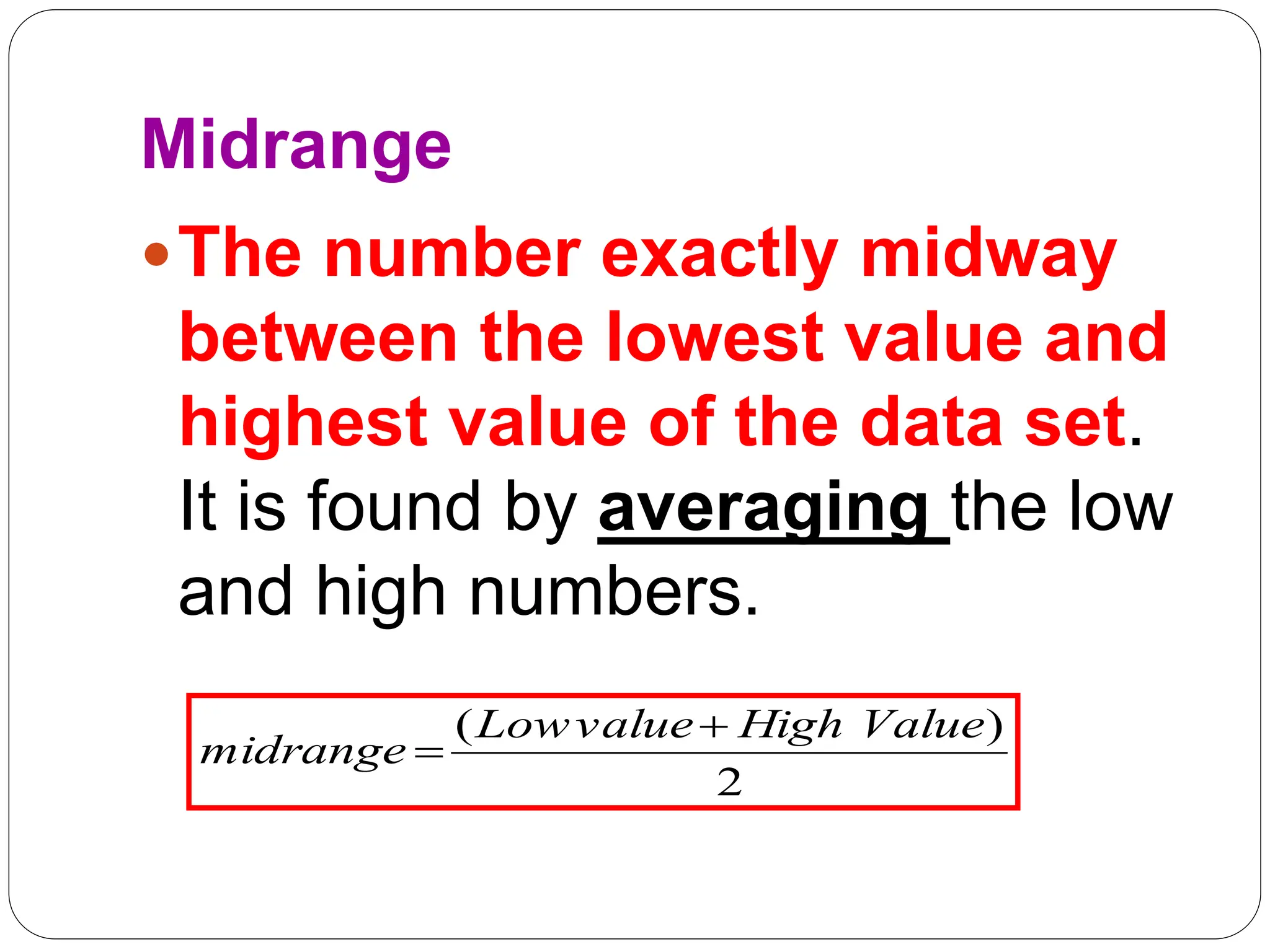 Midrange
The number exactly midway
between the lowest value and
highest value of the data set.
It is found by averaging the low
and high numbers.
2
)
( Value
High
value
Low
midrange


 