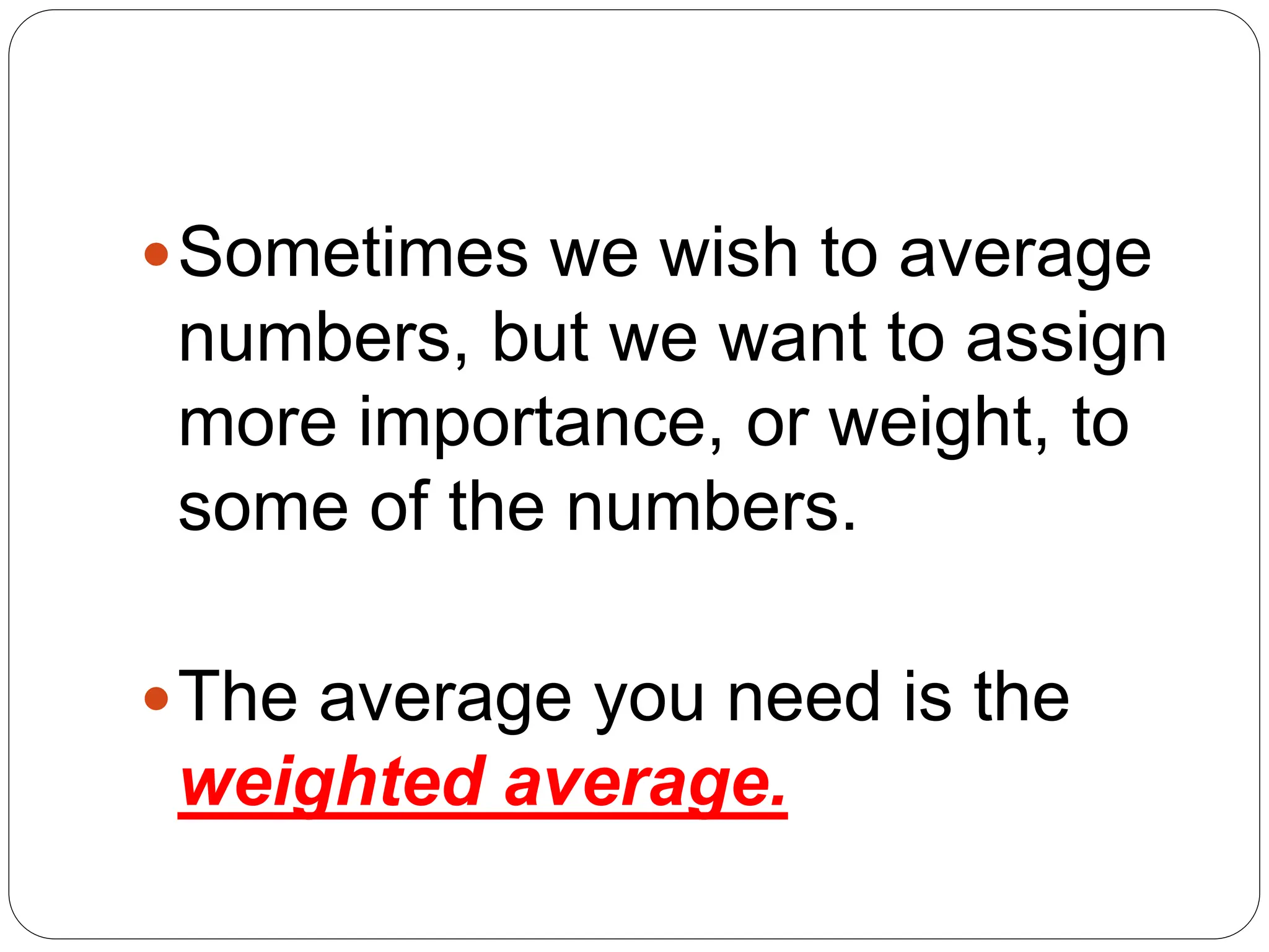 Sometimes we wish to average
numbers, but we want to assign
more importance, or weight, to
some of the numbers.
The average you need is the
weighted average.
 