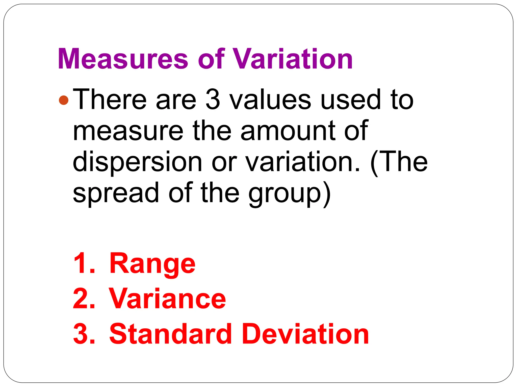 Measures of Variation
There are 3 values used to
measure the amount of
dispersion or variation. (The
spread of the group)
1. Range
2. Variance
3. Standard Deviation
 