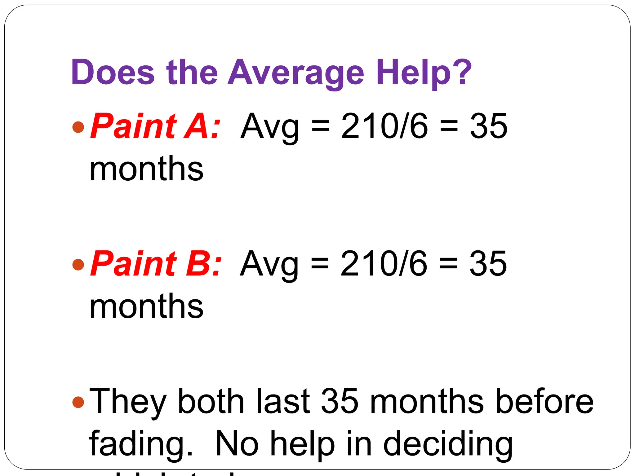 Does the Average Help?
Paint A: Avg = 210/6 = 35
months
Paint B: Avg = 210/6 = 35
months
They both last 35 months before
fading. No help in deciding
 