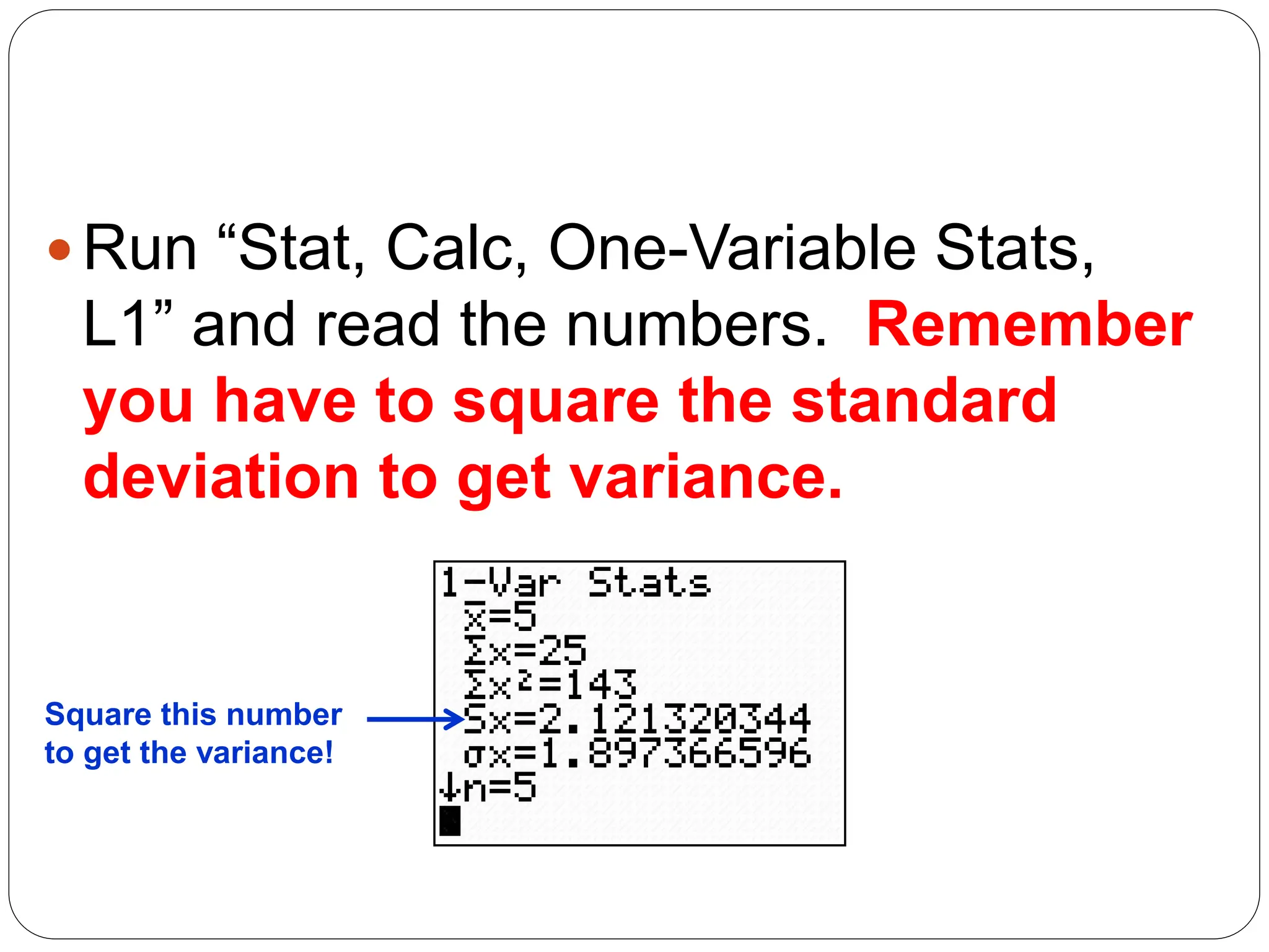 Run “Stat, Calc, One-Variable Stats,
L1” and read the numbers. Remember
you have to square the standard
deviation to get variance.
Square this number
to get the variance!
 