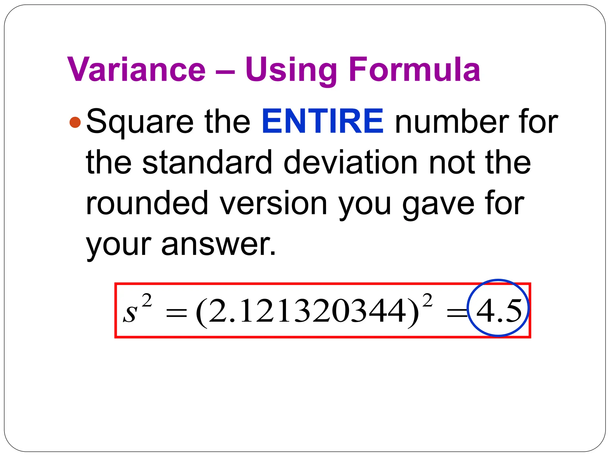 Variance – Using Formula
Square the ENTIRE number for
the standard deviation not the
rounded version you gave for
your answer.
5
.
4
)
121320344
.
2
( 2
2


s
 