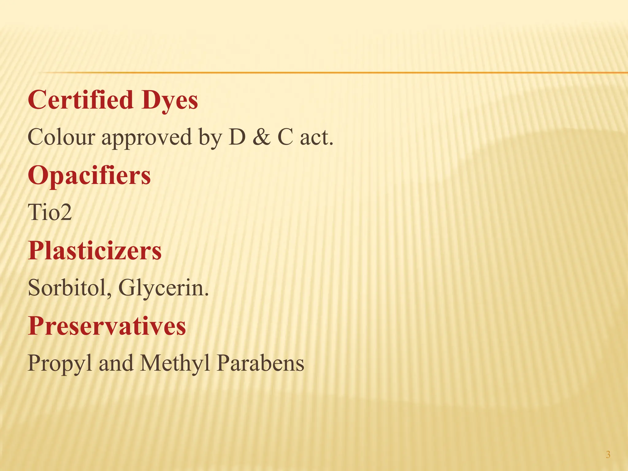 3
Certified Dyes
Colour approved by D & C act.
Opacifiers
Tio2
Plasticizers
Sorbitol, Glycerin.
Preservatives
Propyl and Methyl Parabens
 