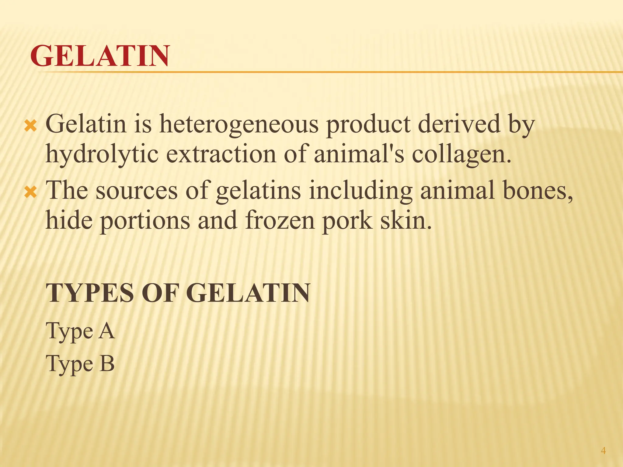 4
GELATIN
´ Gelatin is heterogeneous product derived by
hydrolytic extraction of animal's collagen.
´ The sources of gelatins including animal bones,
hide portions and frozen pork skin.
TYPES OF GELATIN
Type A
Type B
 