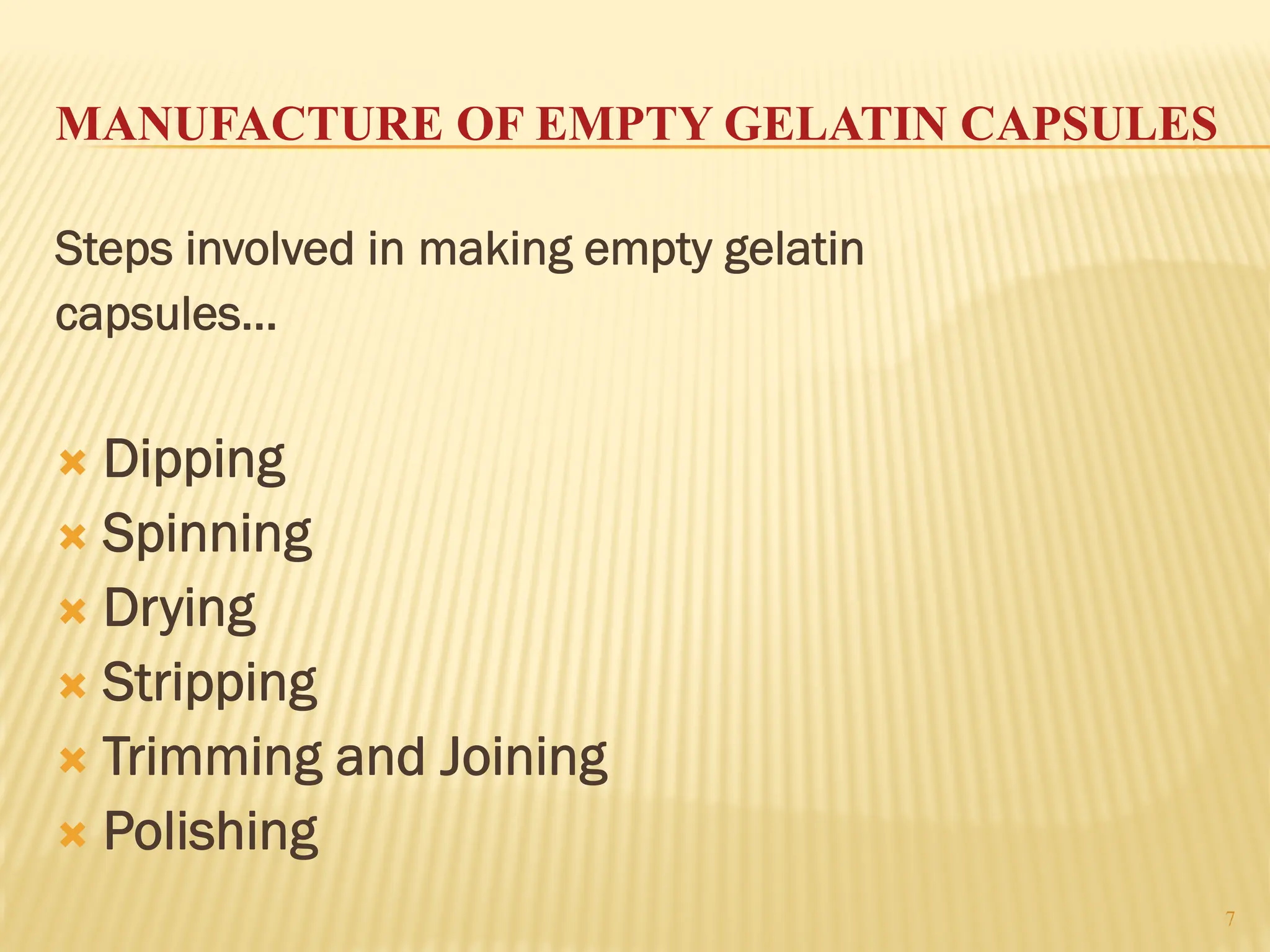 7
MANUFACTURE OF EMPTY GELATIN CAPSULES
Steps involved in making empty gelatin
capsules…
´ Dipping
´ Spinning
´ Drying
´ Stripping
´ Trimming and Joining
´ Polishing
 