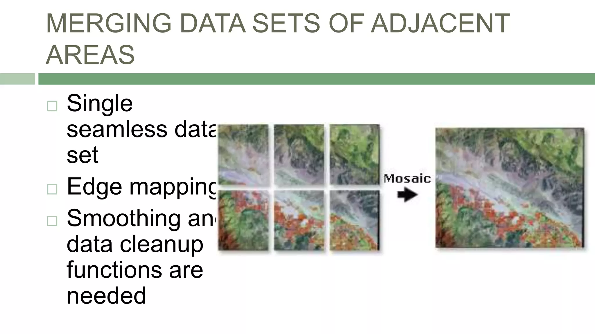 MERGING DATA SETS OF ADJACENT
AREAS
 Single
seamless data
set
 Edge mapping
 Smoothing and
data cleanup
functions are
needed
 