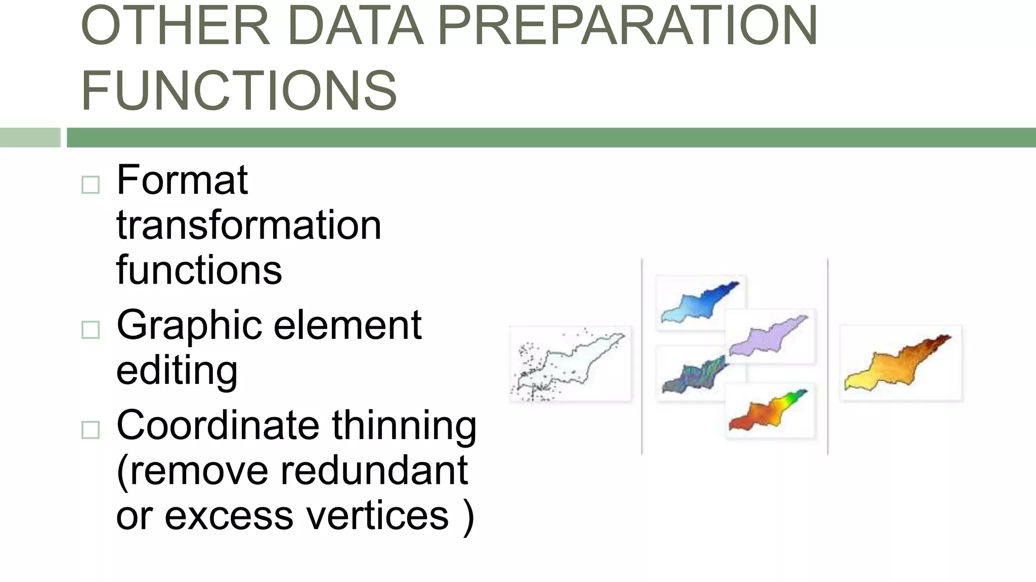 OTHER DATA PREPARATION
FUNCTIONS
 Format
transformation
functions
 Graphic element
editing
 Coordinate thinning
(remove redundant
or excess vertices )
 
