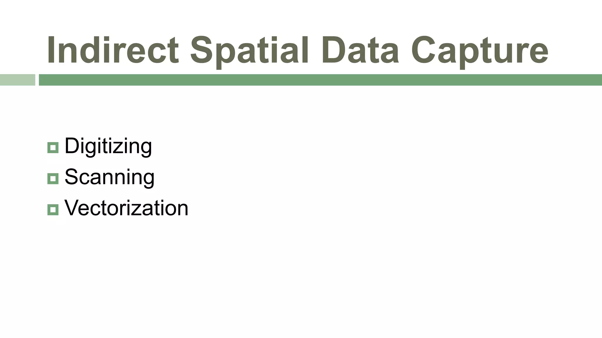Indirect Spatial Data Capture
 Digitizing
 Scanning
 Vectorization
 