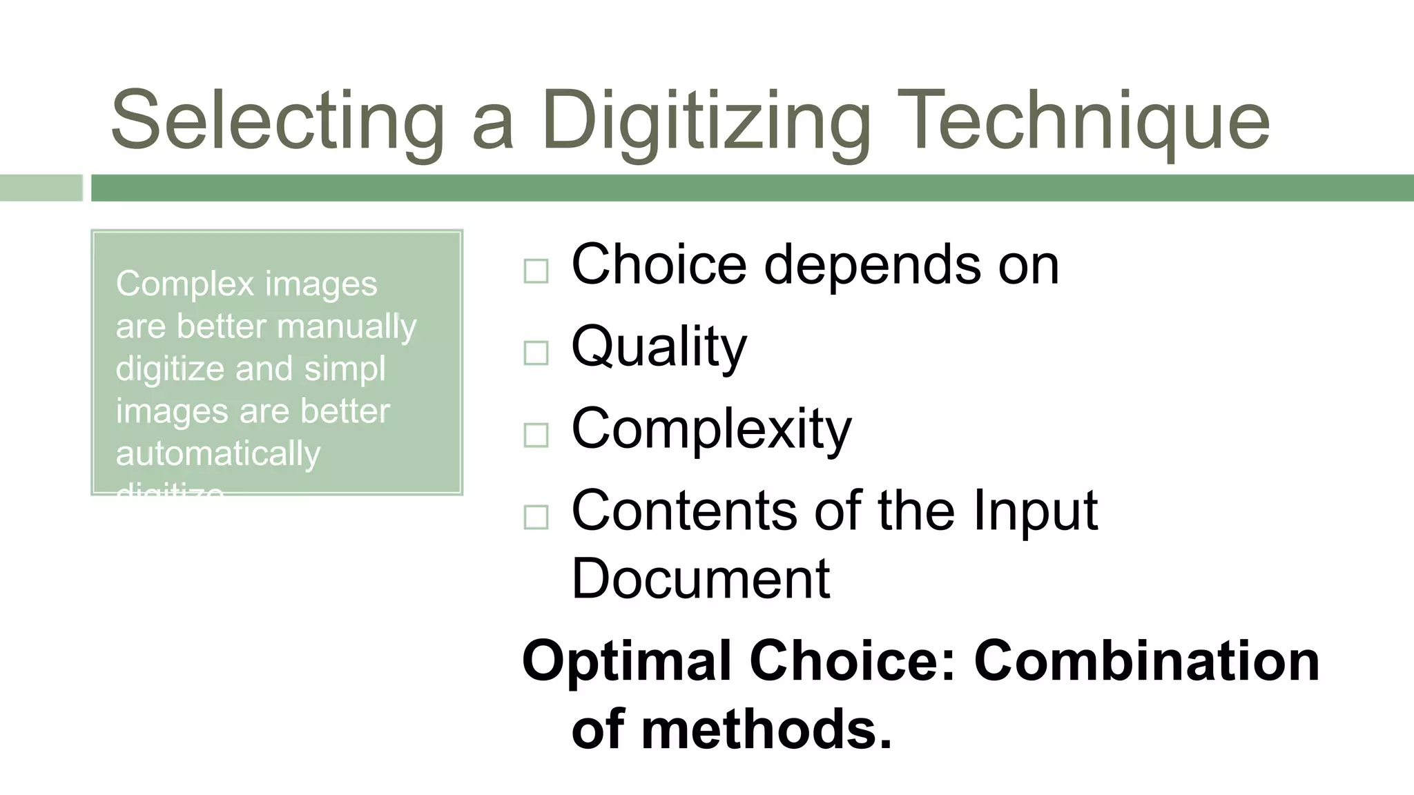 Selecting a Digitizing Technique
Complex images
are better manually
digitize and simpl
images are better
automatically
digitize.
 Choice depends on
 Quality
 Complexity
 Contents of the Input
Document
Optimal Choice: Combination
of methods.
 