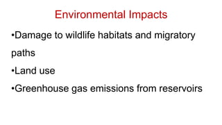 •Damage to wildlife habitats and migratory
paths
•Land use
•Greenhouse gas emissions from reservoirs
Environmental Impacts
 